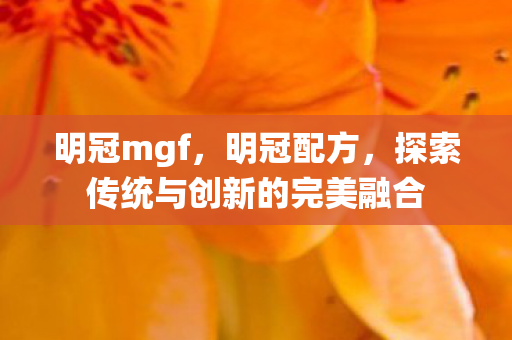 明冠mgf，明冠配方，探索传统与创新的完美融合