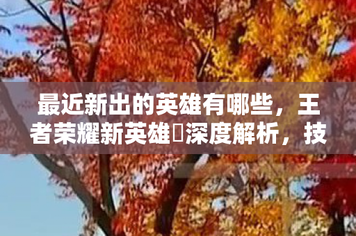 最近新出的英雄有哪些，王者荣耀新英雄暃深度解析，技能机制与实战应用