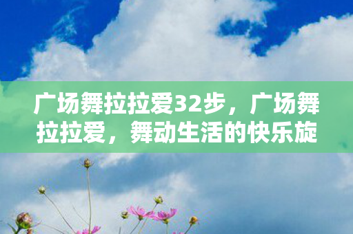 广场舞拉拉爱32步，广场舞拉拉爱，舞动生活的快乐旋律