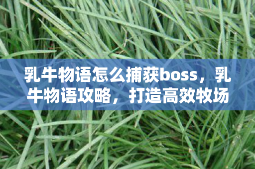 乳牛物语怎么捕获boss，乳牛物语攻略，打造高效牧场，让奶牛快乐产奶