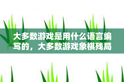 大多数游戏是用什么语言编写的，大多数游戏象棋残局大全图解析