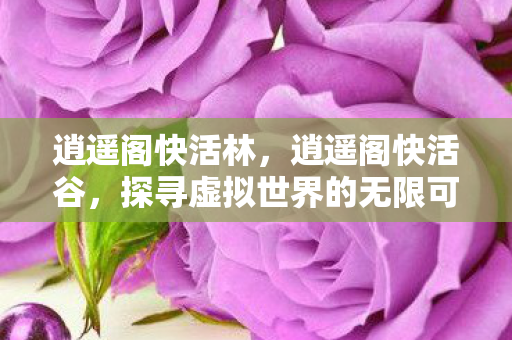 逍遥阁快活林，逍遥阁快活谷，探寻虚拟世界的无限可能