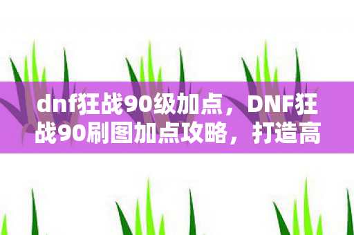dnf狂战90级加点，DNF狂战90刷图加点攻略，打造高效战斗体验