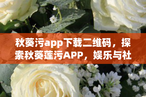 秋葵污app下载二维码，探索秋葵莲污APP，娱乐与社交的新领地