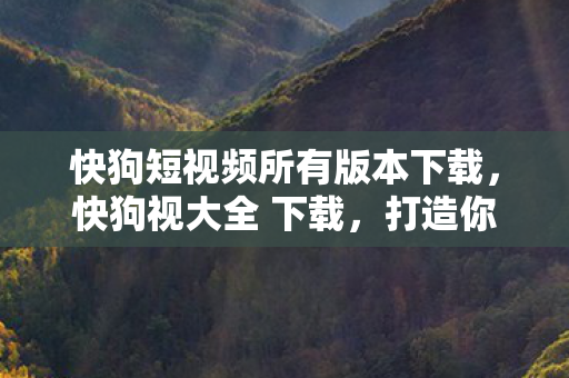 快狗短视频所有版本下载，快狗视大全 下载，打造你的专属影视娱乐库