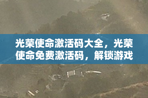 光荣使命激活码大全，光荣使命免费激活码，解锁游戏新世界的钥匙