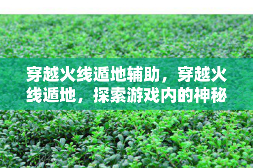 穿越火线遁地辅助，穿越火线遁地，探索游戏内的神秘空间