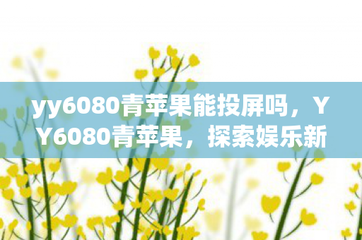 yy6080青苹果能投屏吗，YY6080青苹果，探索娱乐新境界