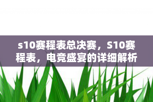 s10赛程表总决赛，S10赛程表，电竞盛宴的详细解析