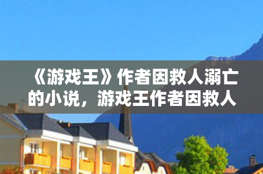 《游戏王》作者因救人溺亡的小说，游戏王作者因救人溺亡