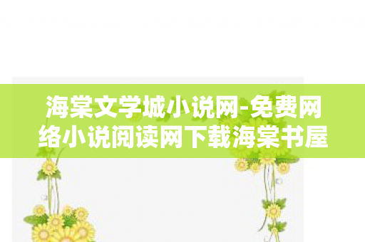 海棠文学城小说网-免费网络小说阅读网下载海棠书屋，海棠文学城，免费网络小说阅读的乐园