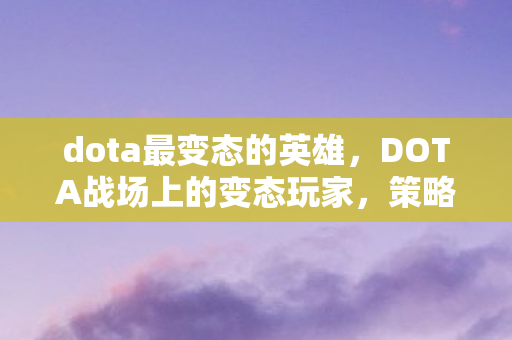 dota最变态的英雄，DOTA战场上的变态玩家，策略与激情的碰撞