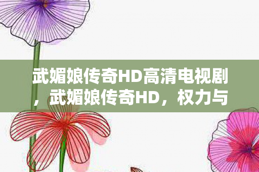 武媚娘传奇HD高清电视剧，武媚娘传奇HD，权力与智慧的双重奏响