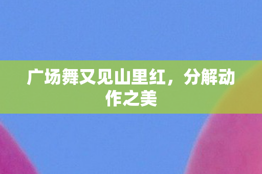 广场舞又见山里红，分解动作之美