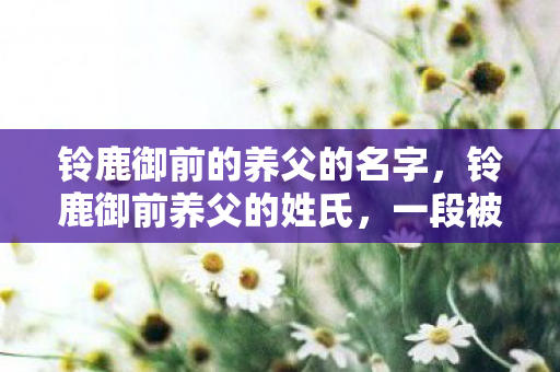 铃鹿御前的养父的名字，铃鹿御前养父的姓氏，一段被遗忘的历史