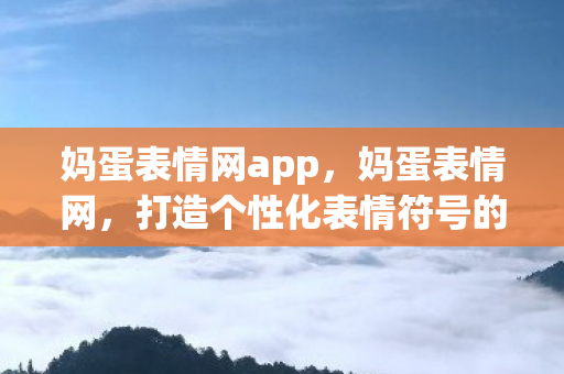妈蛋表情网app，妈蛋表情网，打造个性化表情符号的新选择