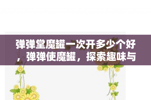 弹弹堂魔罐一次开多少个好，弹弹使魔罐，探索趣味与策略并重的休闲新选择