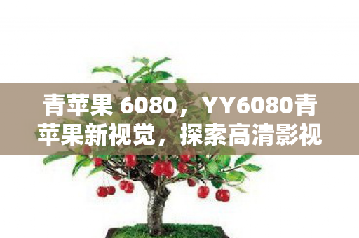青苹果 6080，YY6080青苹果新视觉，探索高清影视的无限可能