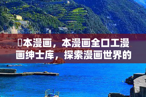 梶本漫画，本漫画全口工漫画绅士库，探索漫画世界的无限可能