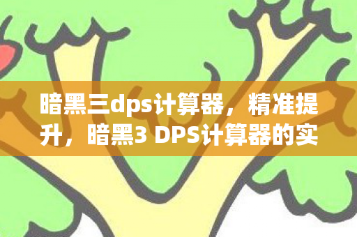 暗黑三dps计算器，精准提升，暗黑3 DPS计算器的实战应用与解析