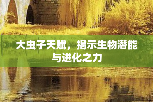 大虫子天赋，揭示生物潜能与进化之力