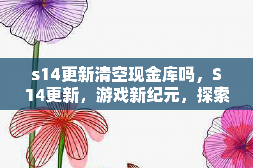 s14更新清空现金库吗，S14更新，游戏新纪元，探索无限可能