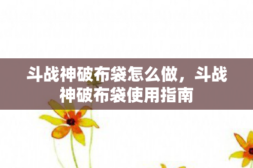 斗战神破布袋怎么做，斗战神破布袋使用指南