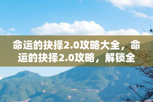 命运的抉择2.0攻略大全，命运的抉择2.0攻略，解锁全新冒险与挑战