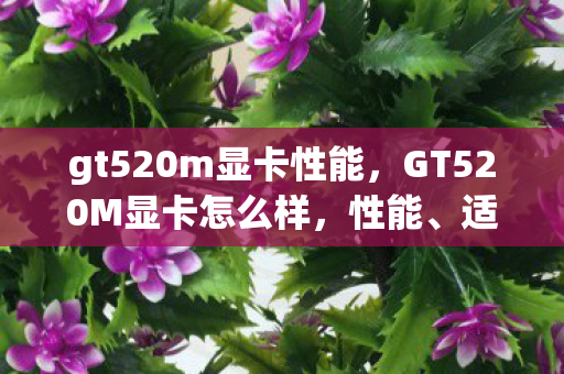 gt520m显卡性能，GT520M显卡怎么样，性能、适用场景及升级建议
