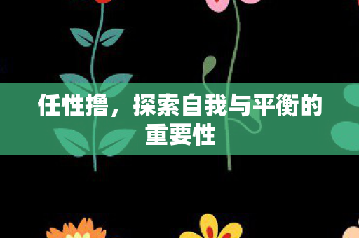 任性撸，探索自我与平衡的重要性