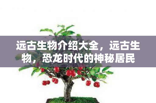 远古生物介绍大全，远古生物，恐龙时代的神秘居民