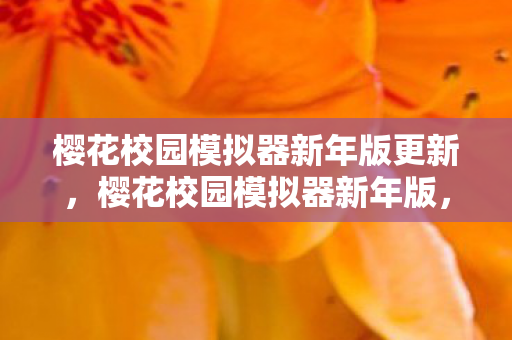 樱花校园模拟器新年版更新，樱花校园模拟器新年版，迎接新春，探索无限可能