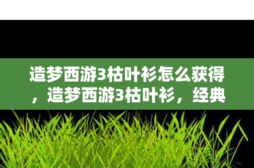 造梦西游3枯叶衫怎么获得，造梦西游3枯叶衫，经典再现，情怀依旧