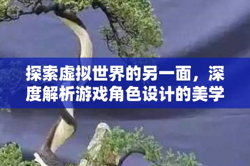 探索虚拟世界的另一面，深度解析游戏角色设计的美学