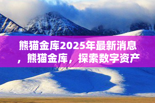 熊猫金库2025年最新消息，熊猫金库，探索数字资产管理的安全港湾
