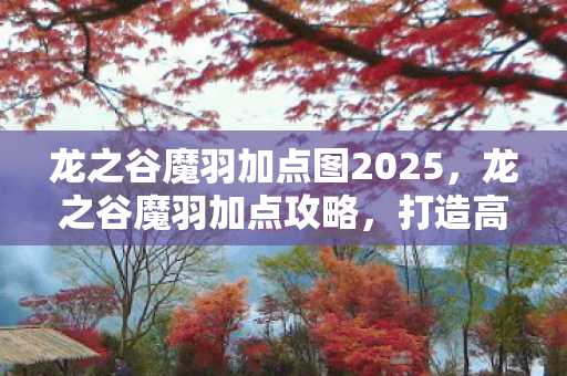 龙之谷魔羽加点图2025，龙之谷魔羽加点攻略，打造高效战斗力的关键