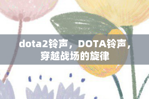 dota2铃声，DOTA铃声，穿越战场的旋律