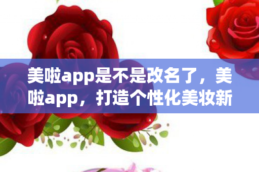美啦app是不是改名了，美啦app，打造个性化美妆新体验