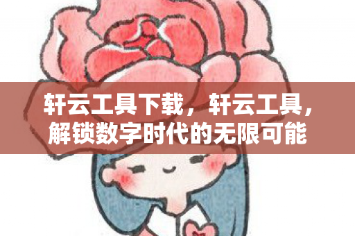 轩云工具下载，轩云工具，解锁数字时代的无限可能