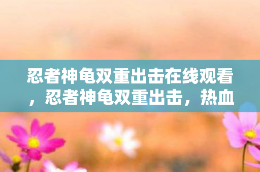 忍者神龟双重出击在线观看，忍者神龟双重出击，热血与智慧的双重盛宴