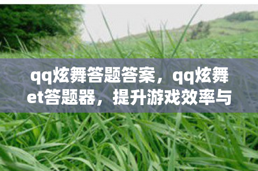 qq炫舞答题答案，qq炫舞et答题器，提升游戏效率与乐趣的利器