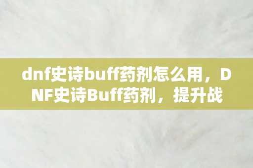 dnf史诗buff药剂怎么用，DNF史诗Buff药剂，提升战斗力的神秘药剂