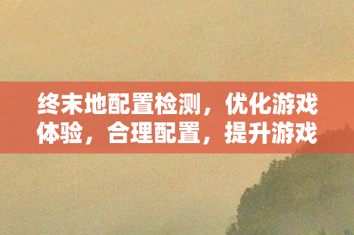 终末地配置检测，优化游戏体验，合理配置，提升游戏性能