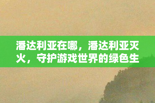 潘达利亚在哪，潘达利亚灭火，守护游戏世界的绿色生态