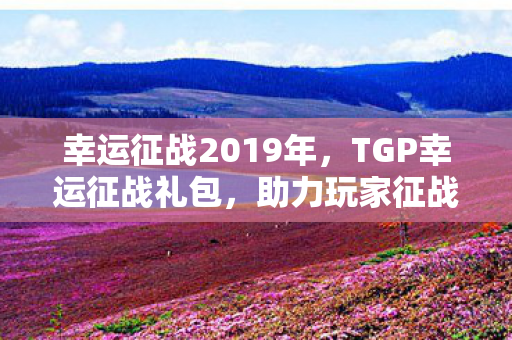 幸运征战2019年，TGP幸运征战礼包，助力玩家征战之旅的必备神器