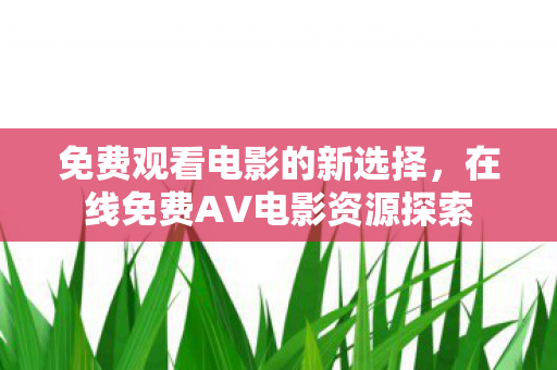 免费观看电影的新选择，在线免费AV电影资源探索