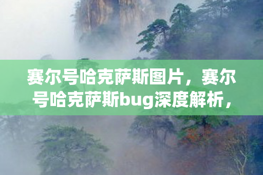 赛尔号哈克萨斯图片，赛尔号哈克萨斯bug深度解析，游戏平衡的挑战与机遇