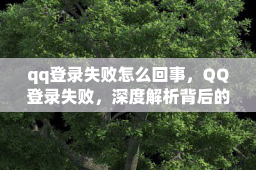 qq登录失败怎么回事，QQ登录失败，深度解析背后的原因与解决方案