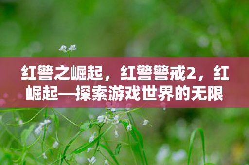 红警之崛起，红警警戒2，红崛起—探索游戏世界的无限可能