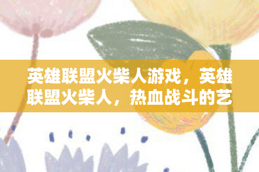 英雄联盟火柴人游戏，英雄联盟火柴人，热血战斗的艺术